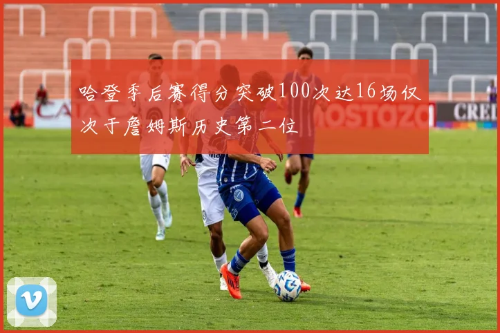 哈登季后赛得分突破100次达16场仅次于詹姆斯历史第二位