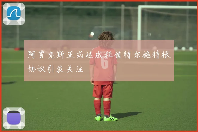 阿贾克斯正式达成租借特尔施特根协议引发关注