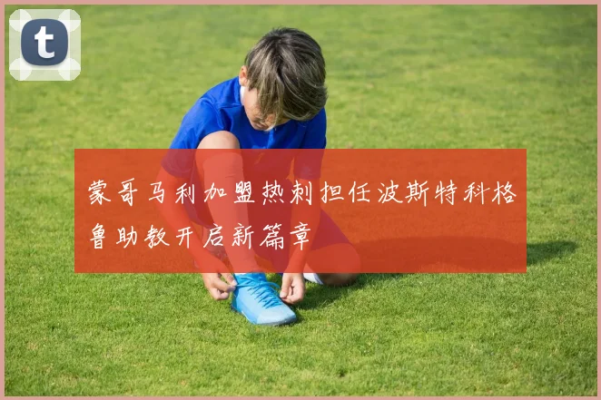 蒙哥马利加盟热刺担任波斯特科格鲁助教开启新篇章