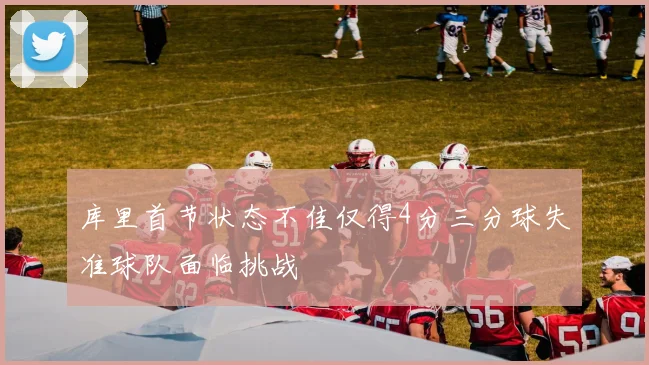 库里首节状态不佳仅得4分三分球失准球队面临挑战
