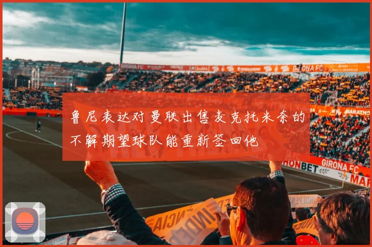 鲁尼表达对曼联出售麦克托米奈的不解期望球队能重新签回他