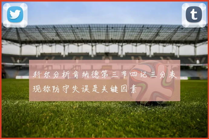 科尔分析肯纳德第三节四记三分表现称防守失误是关键因素