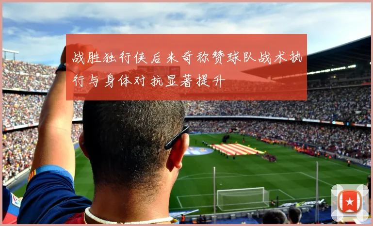 战胜独行侠后米奇称赞球队战术执行与身体对抗显著提升