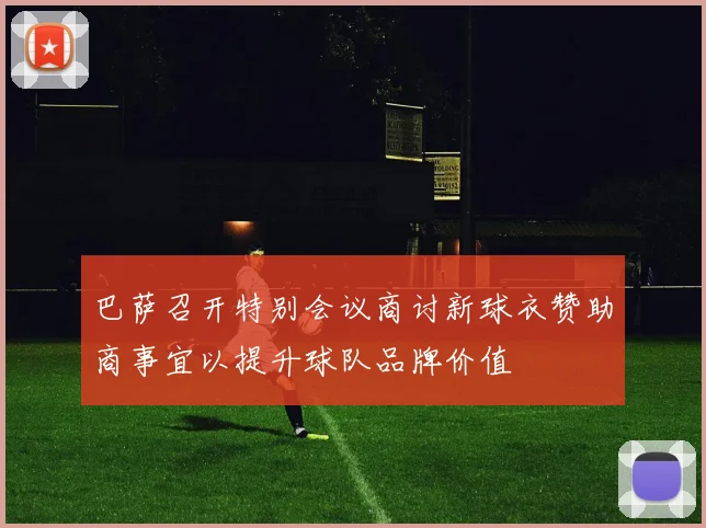巴萨召开特别会议商讨新球衣赞助商事宜以提升球队品牌价值