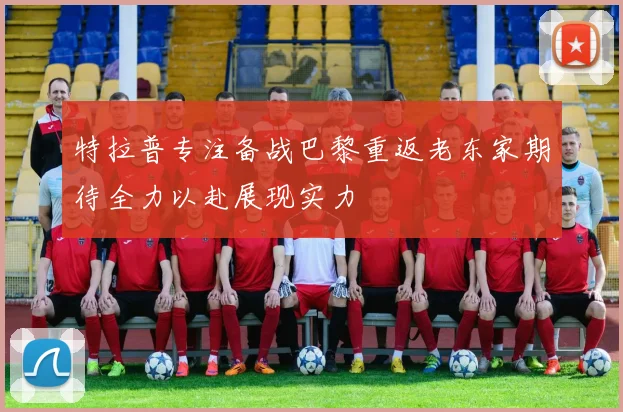 特拉普专注备战巴黎重返老东家期待全力以赴展现实力