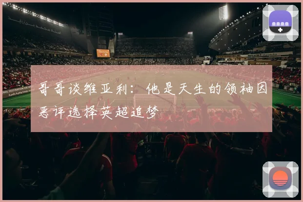 哥哥谈维亚利：他是天生的领袖因恶评选择英超追梦