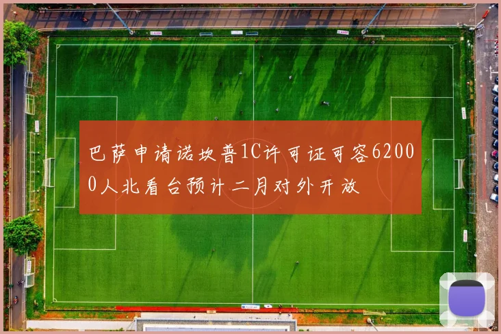 巴萨申请诺坎普1C许可证可容62000人北看台预计二月对外开放