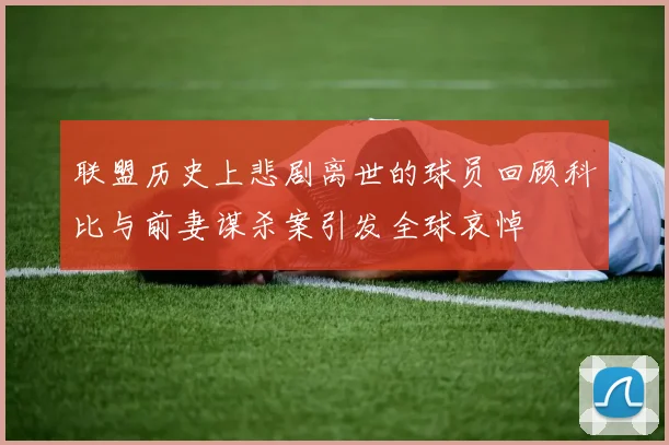 联盟历史上悲剧离世的球员回顾科比与前妻谋杀案引发全球哀悼