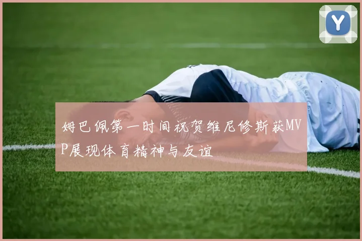 姆巴佩第一时间祝贺维尼修斯获MVP展现体育精神与友谊