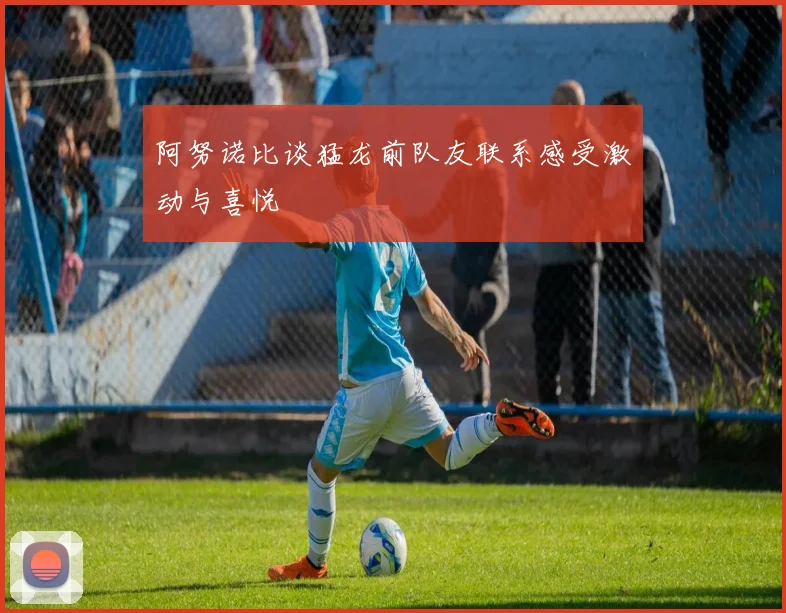 阿努诺比谈猛龙前队友联系感受激动与喜悦