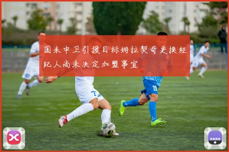 国米中卫引援目标姆拉契奇更换经纪人尚未决定加盟事宜
