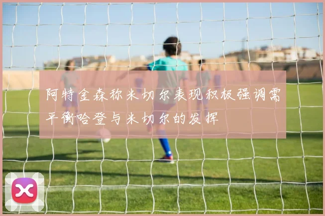 阿特金森称米切尔表现积极强调需平衡哈登与米切尔的发挥