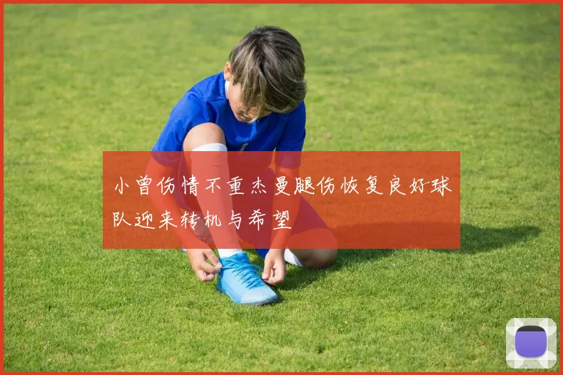 小曾伤情不重杰曼腿伤恢复良好球队迎来转机与希望