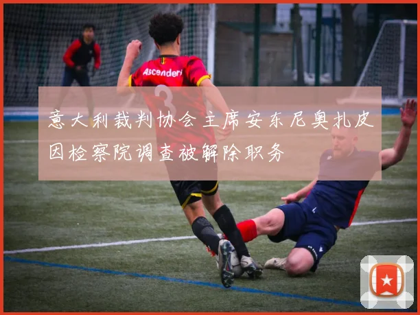 意大利裁判协会主席安东尼奥扎皮因检察院调查被解除职务