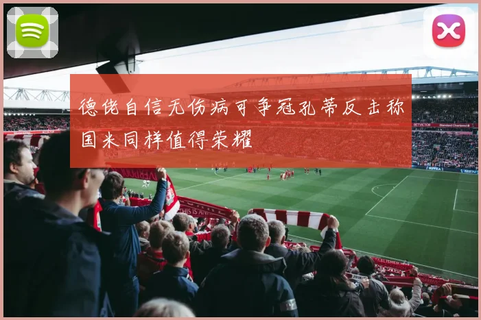 德佬自信无伤病可争冠孔蒂反击称国米同样值得荣耀