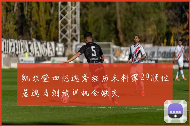 凯尔登回忆选秀经历未料第29顺位落选马刺试训机会缺失