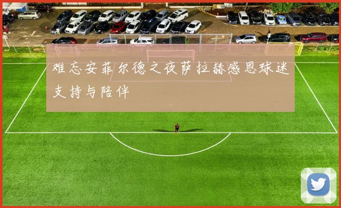 难忘安菲尔德之夜萨拉赫感恩球迷支持与陪伴